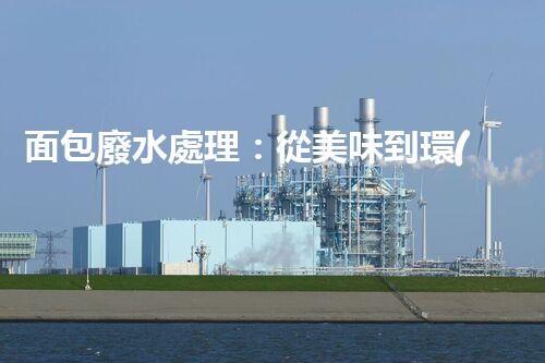 面包廢水處理：從美味到環(huán)保的奇觀之旅！